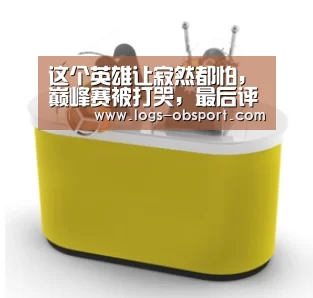 这个英雄让寂然都怕,巅峰赛被打哭,最后评分16.0,彻底崩-ob体育平台(图3) 欧宝体育