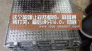 这个英雄让寂然都怕,巅峰赛被打哭,最后评分16.0,彻底崩-ob体育平台(图1) ob体育平台